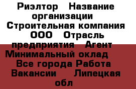 Риэлтор › Название организации ­ Строительная компания, ООО › Отрасль предприятия ­ Агент › Минимальный оклад ­ 1 - Все города Работа » Вакансии   . Липецкая обл.